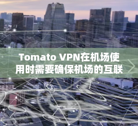 Tomato VPN在机场使用时需要确保机场的互联网连接稳定，防火墙和过滤器正确设置，服务器配置正确，速率限制合理，以及保护对方的网络。以下是具体的解决步骤和注意事项