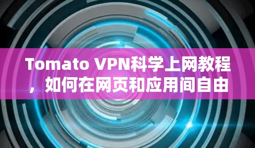 Tomato VPN科学上网教程,如何在网页和应用间自由切换的高效上网秘籍 Tomato VPN科学上网教程,如何在网页和应用间自由切换的高效上网秘籍
