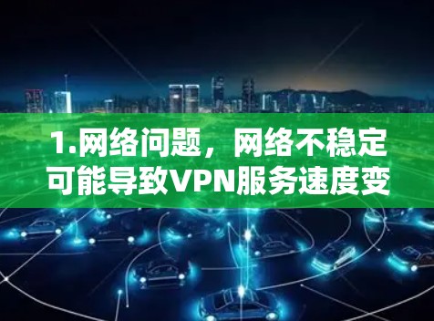 1.网络问题，网络不稳定可能导致VPN服务速度变慢。建议检查网络状况，确保连接稳定