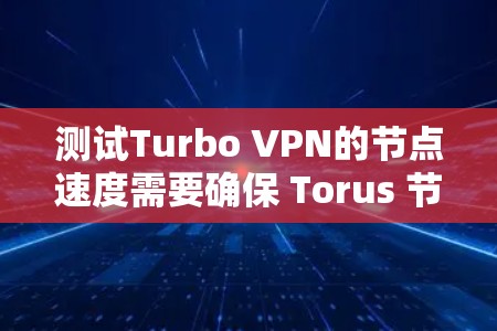 测试Turbo VPN的节点速度需要确保 Torus 节点的 Torus 应用正确配置,Torus 节点的 Torus IP地址正确,流量和负载均衡设置合理,网络环境稳定。以下是详细的步骤指南 测试Turbo VPN的节点速度需要确保 Torus 节点的 Torus 应用正确配置,Torus 节点的 Torus IP地址正确,流量和负载均衡设置合理,网络环境稳定。以下是详细的步骤指南