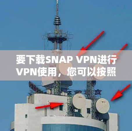要下载SNAP VPN进行VPN使用,您可以按照以下步骤操作 要下载SNAP VPN进行VPN使用,您可以按照以下步骤操作