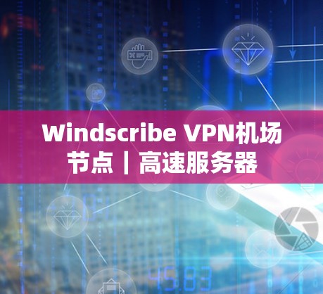 Windscribe VPN机场节点｜高速服务器