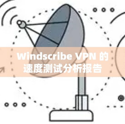 Windscribe VPN 的速度测试分析报告 Windscribe VPN 的速度测试分析报告
