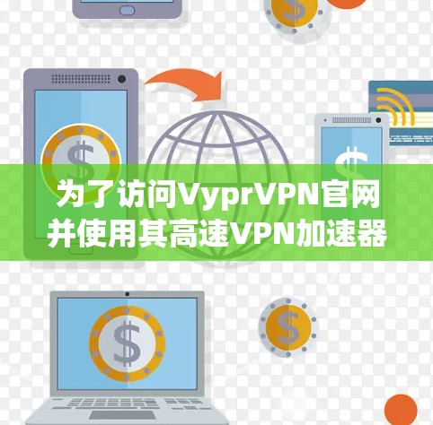 为了访问VyprVPN官网并使用其高速VPN加速器,您可以按照以下步骤进行 为了访问VyprVPN官网并使用其高速VPN加速器,您可以按照以下步骤进行