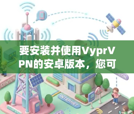 要安装并使用VyprVPN的安卓版本，您可以按照以下步骤进行