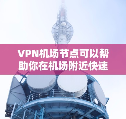 VPN机场节点可以帮助你在机场附近快速连接到互联网，特别是在需要加密数据时。以下是一些推荐的VPN节点和高速连接方式，帮助你在机场附近找到合适的VPN服务