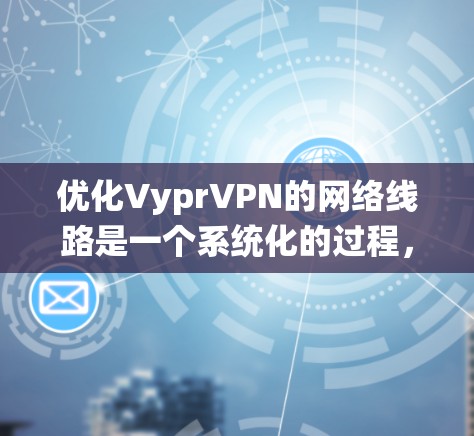 优化VyprVPN的网络线路是一个系统化的过程，需要从多个方面进行全面检查和调整。以下是一个详细的优化步骤指南