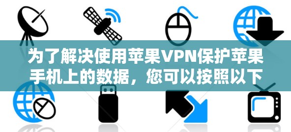 为了解决使用苹果VPN保护苹果手机上的数据,您可以按照以下步骤操作 为了解决使用苹果VPN保护苹果手机上的数据,您可以按照以下步骤操作
