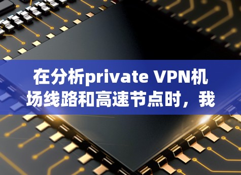 在分析private VPN机场线路和高速节点时,我们可以将这些内容分为以下几个部分 在分析private VPN机场线路和高速节点时,我们可以将这些内容分为以下几个部分