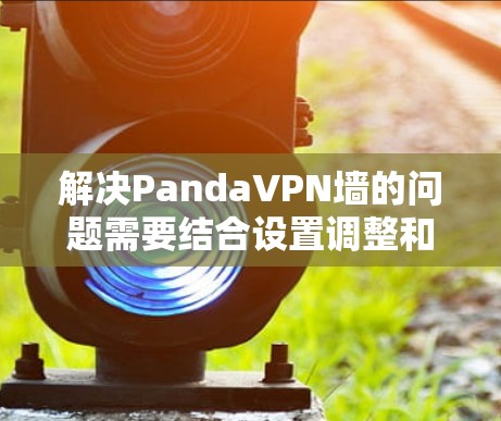 解决PandaVPN墙的问题需要结合设置调整和使用梯子工具。以下是详细的步骤指南