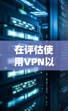 在评估使用VPN以提升速度和安全性时，以下是一个结构化的分析和建议