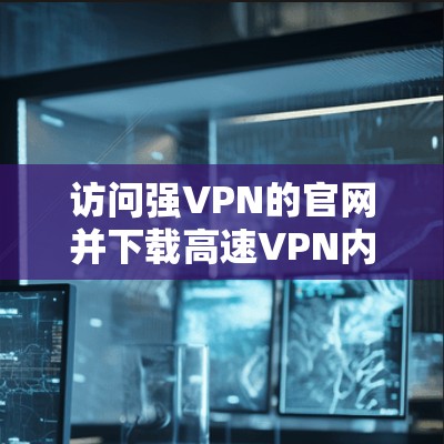 访问强VPN的官网并下载高速VPN内容的步骤如下