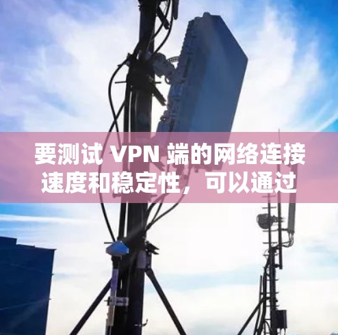 要测试 VPN 端的网络连接速度和稳定性,可以通过以下步骤进行 要测试 VPN 端的网络连接速度和稳定性,可以通过以下步骤进行