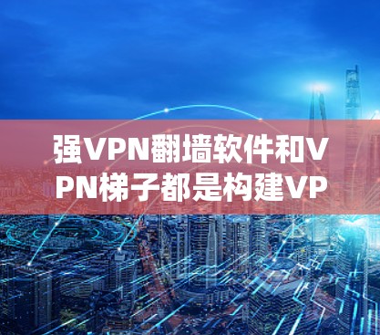 强VPN翻墙软件和VPN梯子都是构建VPN架构的工具，但它们在功能和应用场景上有明显区别