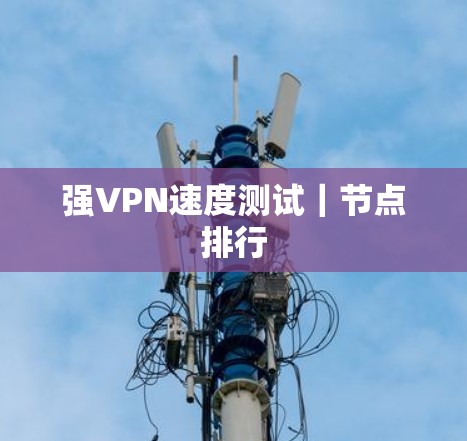 强VPN速度测试|节点排行 强VPN速度测试|节点排行