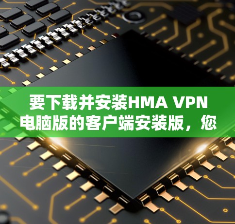 要下载并安装HMA VPN电脑版的客户端安装版，您可以按照以下步骤操作