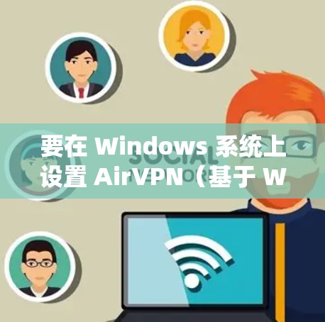 要在 Windows 系统上设置 AirVPN(基于 Wi-Fi 的VPN)可以按照以下步骤进行 要在 Windows 系统上设置 AirVPN(基于 Wi-Fi 的VPN)可以按照以下步骤进行