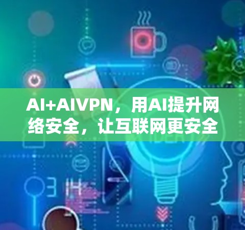 AI+AIVPN，用AI提升网络安全，让互联网更安全更便捷