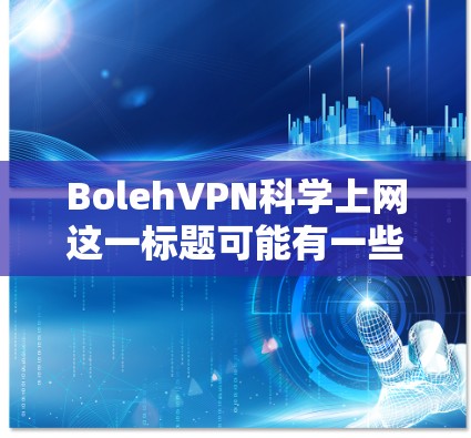 BolehVPN科学上网这一标题可能有一些不寻常的含义，或者可能是打字错误。如果您是询问关于VPN访问体验的相关问题，或者想了解如何科学使用VPN来保护个人隐私或安全，那么以下是一些相关的信息和建议