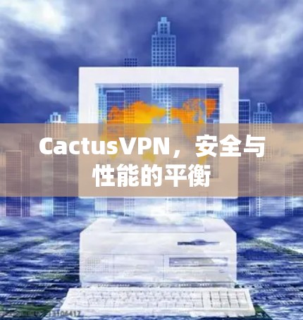 CactusVPN,安全与性能的平衡 CactusVPN,安全与性能的平衡