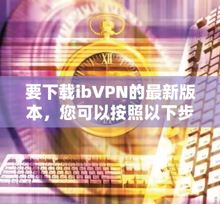 要下载ibVPN的最新版本，您可以按照以下步骤进行
