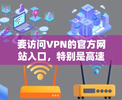要访问VPN的官方网站入口，特别是高速VPN工具，可以按照以下步骤进行