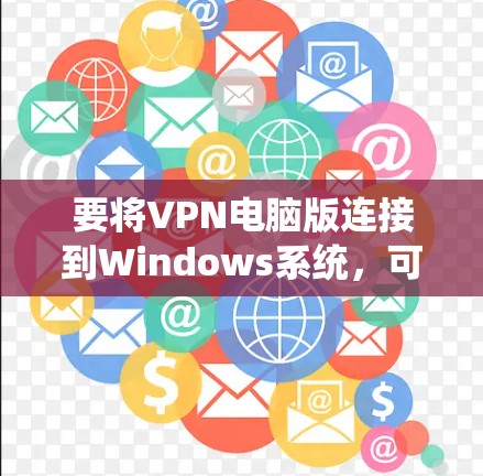 要将VPN电脑版连接到Windows系统,可以按照以下步骤操作 要将VPN电脑版连接到Windows系统,可以按照以下步骤操作
