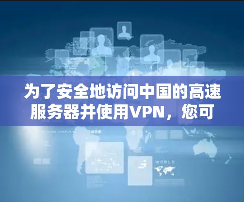为了安全地访问中国的高速服务器并使用VPN，您可以按照以下步骤进行