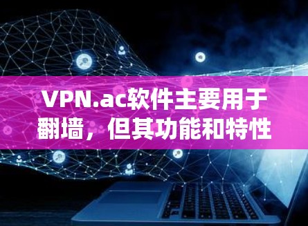 VPN.ac软件主要用于翻墙，但其功能和特性与标准的VPN软件有所不同。以下是对该软件的系统分析和总结