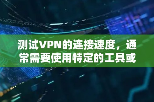 测试VPN的连接速度，通常需要使用特定的工具或方法，因为VPN本身无法直接测试数据传输的速度。以下是一些常用的方法和步骤，可以帮助你测试VPN的连接速度