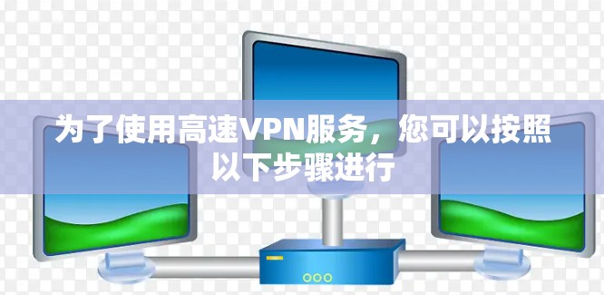 为了使用高速VPN服务，您可以按照以下步骤进行