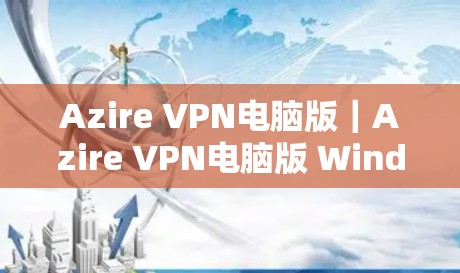 Azire VPN电脑版｜Azire VPN电脑版 Windows客户端