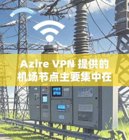 Azire VPN 提供的机场节点主要集中在以下几个主要机场