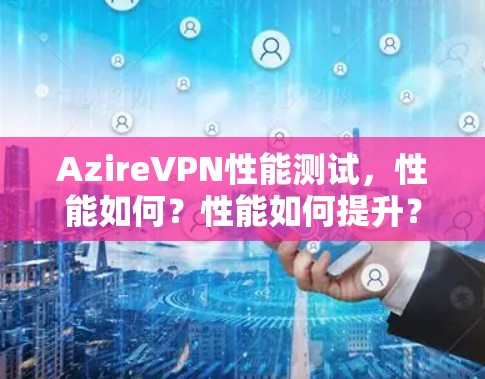 AzireVPN性能测试，性能如何？性能如何提升？