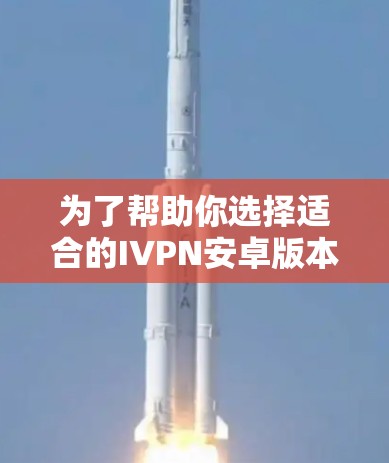 为了帮助你选择适合的IVPN安卓版本手机VPN工具,以下是一个分步指南 为了帮助你选择适合的IVPN安卓版本手机VPN工具,以下是一个分步指南