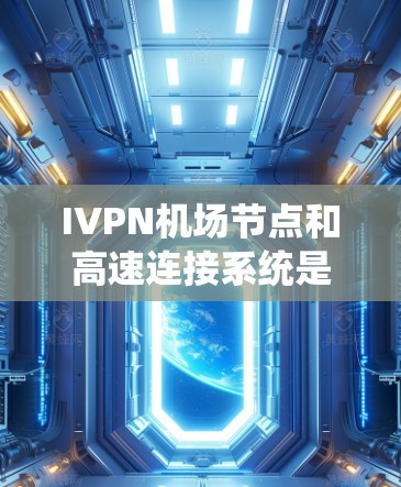 IVPN机场节点和高速连接系统是一个复杂而高效的网络系统，旨在为国际航空公司的机场提供快速、准确和安全的数据传输和管理服务。以下是该系统的详细解释