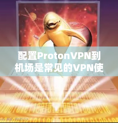 配置ProtonVPN到机场是常见的VPN使用场景,以下是详细步骤 配置ProtonVPN到机场是常见的VPN使用场景,以下是详细步骤