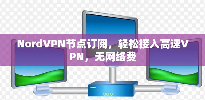 NordVPN节点订阅,轻松接入高速VPN,无网络费 NordVPN节点订阅,轻松接入高速VPN,无网络费
