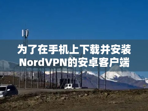 为了在手机上下载并安装NordVPN的安卓客户端,您可以按照以下步骤操作 为了在手机上下载并安装NordVPN的安卓客户端,您可以按照以下步骤操作