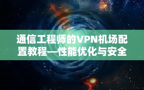 通信工程师的VPN机场配置教程—性能优化与安全防护