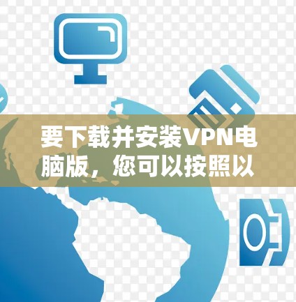 要下载并安装VPN电脑版，您可以按照以下步骤操作