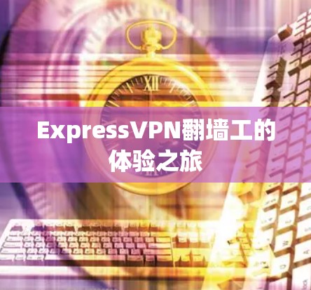 ExpressVPN翻墙工的体验之旅 ExpressVPN翻墙工的体验之旅