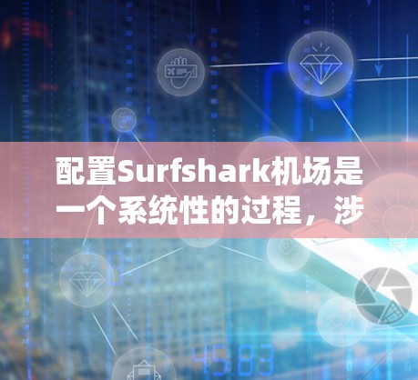 配置Surfshark机场是一个系统性的过程，涉及多个步骤，每个步骤都需要仔细操作以确保机场的安全和高效管理。以下是一个详细的配置指南