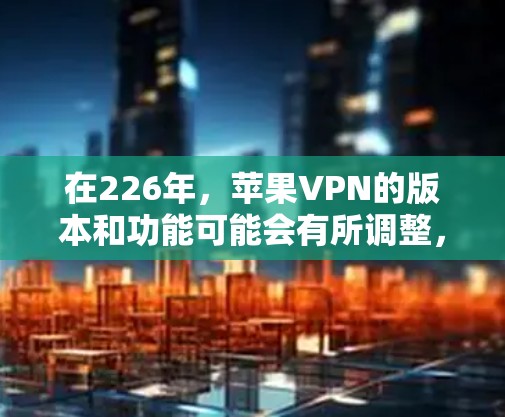 在226年，苹果VPN的版本和功能可能会有所调整，尤其是针对iOS设备的更新。以下是一些关键点和建议，帮助您选择合适的VPN工具