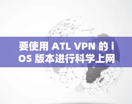 要使用 ATL VPN 的 iOS 版本进行科学上网,可以按照以下步骤操作 要使用 ATL VPN 的 iOS 版本进行科学上网,可以按照以下步骤操作
