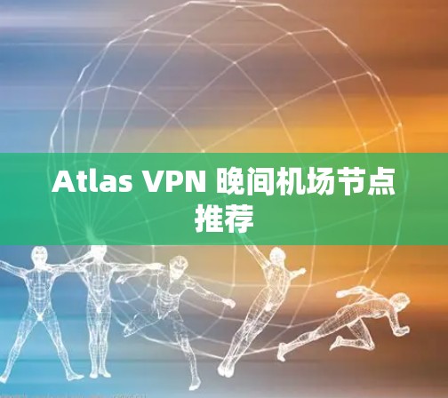 Atlas VPN 晚间机场节点推荐