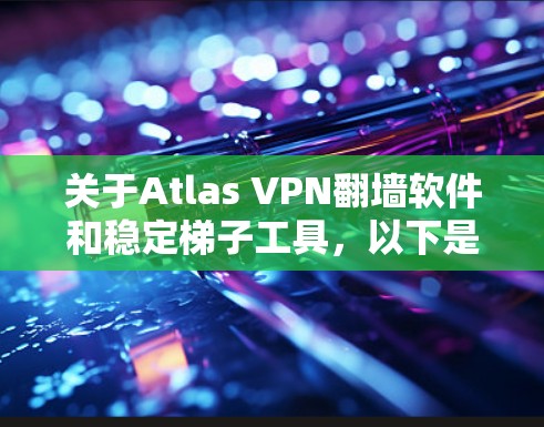 关于Atlas VPN翻墙软件和稳定梯子工具，以下是详细的分步说明