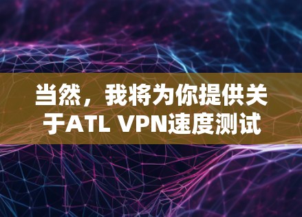 当然，我将为你提供关于ATL VPN速度测试的分析和建议。以下是一个综合性的分析，帮助你理解ATL VPN的性能表现