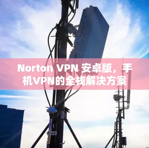 Norton VPN 安卓版，手机VPN的全栈解决方案