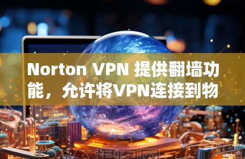 Norton VPN 提供翻墙功能，允许将VPN连接到物理或网络设备，从而访问特定的网站。以下是关于Norton VPN翻墙功能的详细说明